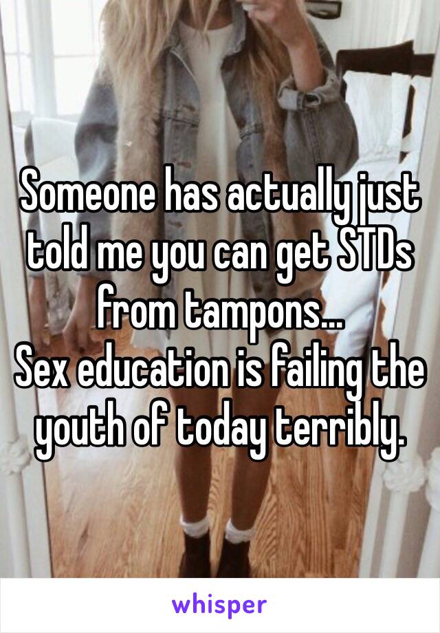 Someone has actually just told me you can get STDs from tampons... 
Sex education is failing the youth of today terribly. 