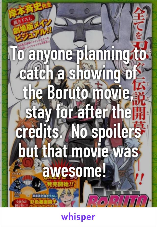 To anyone planning to catch a showing of the Boruto movie, stay for after the credits.  No spoilers but that movie was awesome!  