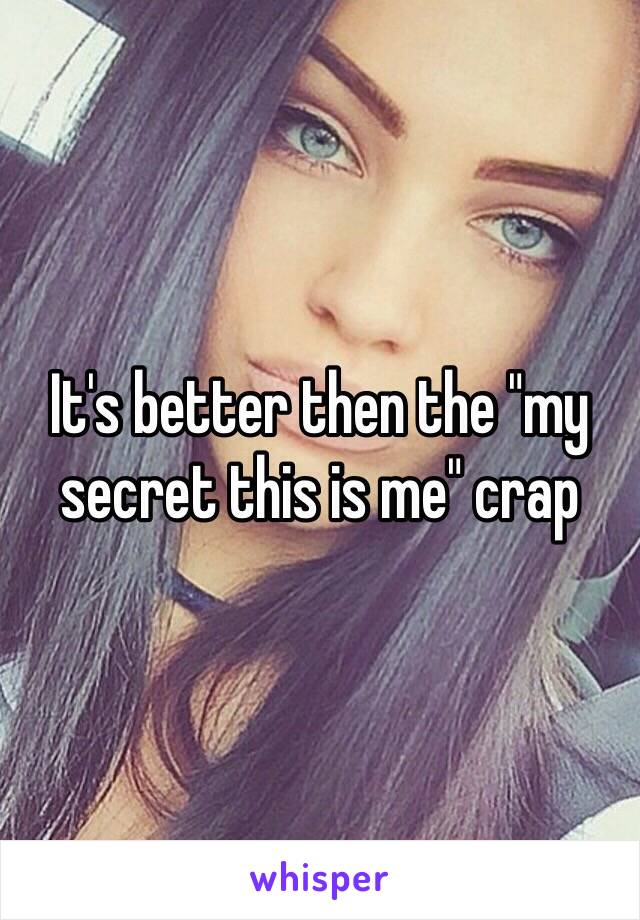 It's better then the "my secret this is me" crap