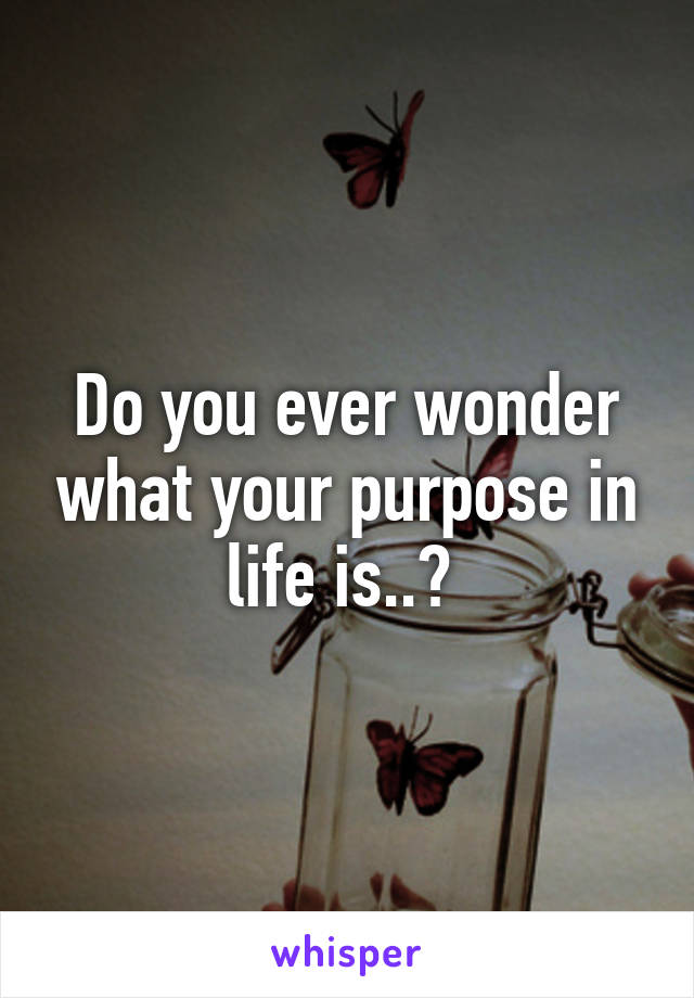 Do you ever wonder what your purpose in life is..? 