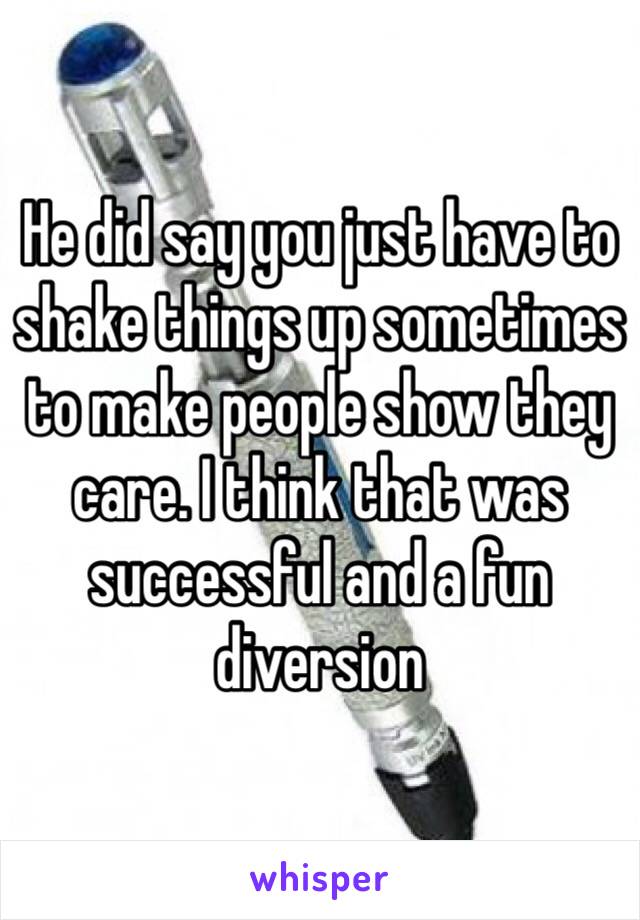 He did say you just have to shake things up sometimes to make people show they care. I think that was successful and a fun diversion