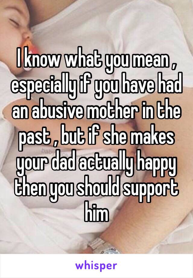 I know what you mean , especially if you have had an abusive mother in the past , but if she makes your dad actually happy then you should support him  
