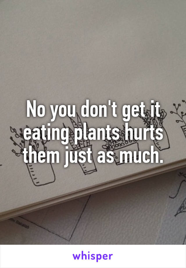 No you don't get it eating plants hurts them just as much.