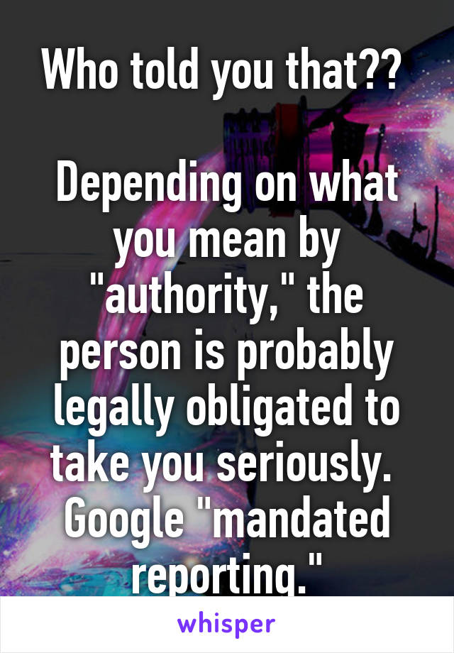 Who told you that?? 

Depending on what you mean by "authority," the person is probably legally obligated to take you seriously.  Google "mandated reporting."