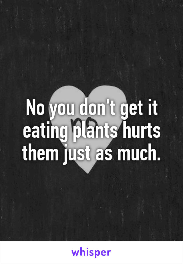 No you don't get it eating plants hurts them just as much.