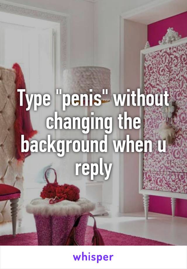 Type "penis" without changing the background when u reply