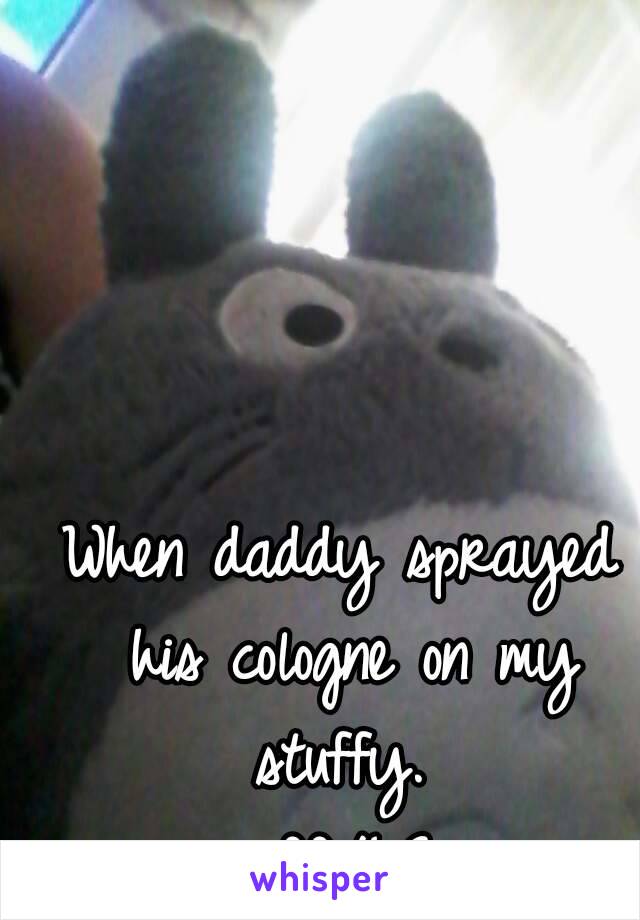 When daddy sprayed his cologne on my stuffy. 
#DD/LG