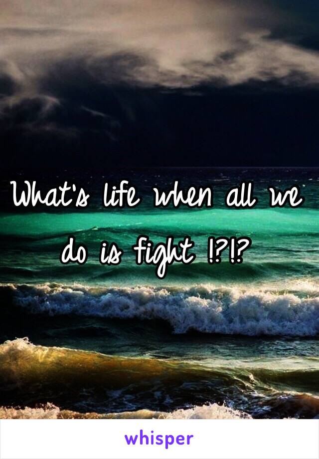 What's life when all we do is fight !?!?