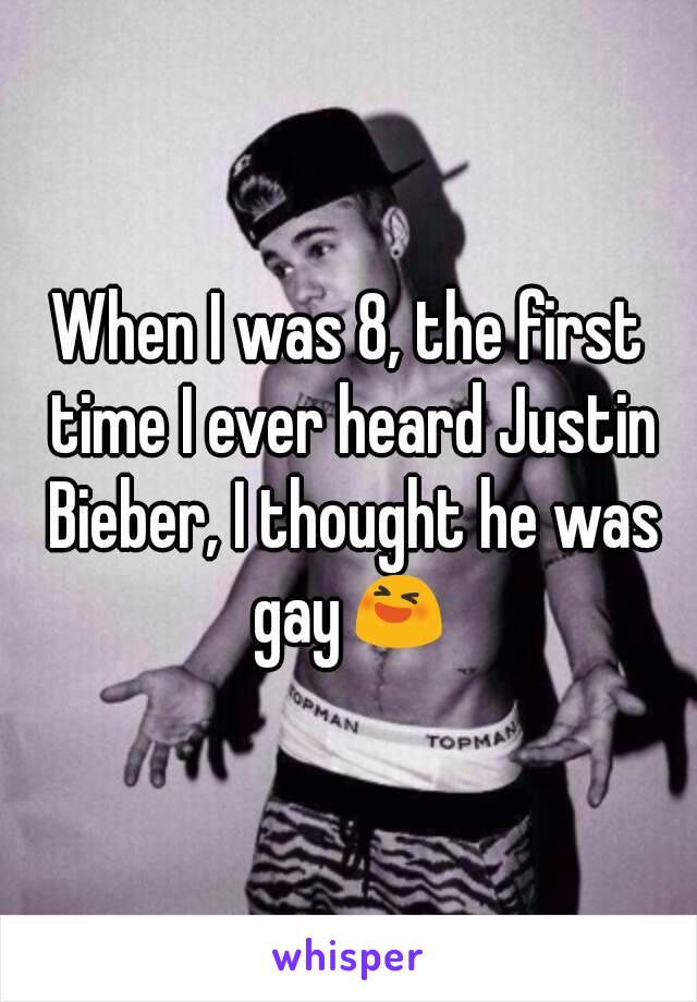 When I was 8, the first time I ever heard Justin Bieber, I thought he was gay😆