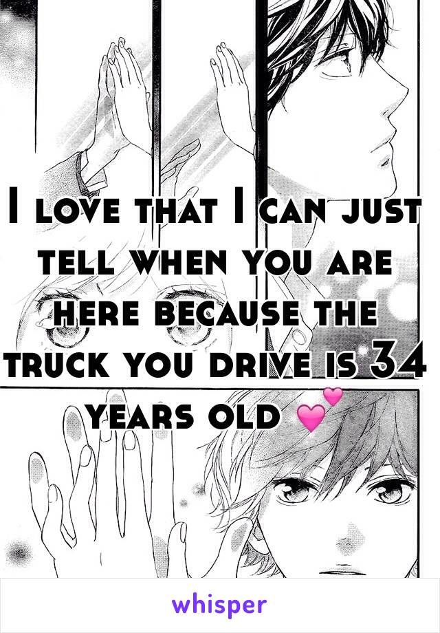 I love that I can just tell when you are here because the truck you drive is 34 years old 💕