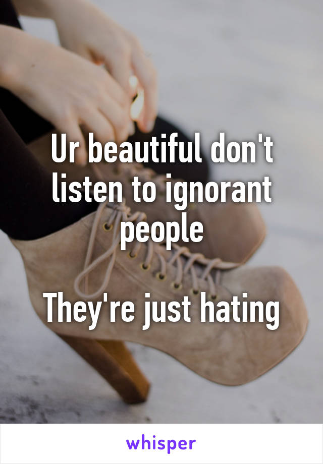 Ur beautiful don't listen to ignorant people

They're just hating