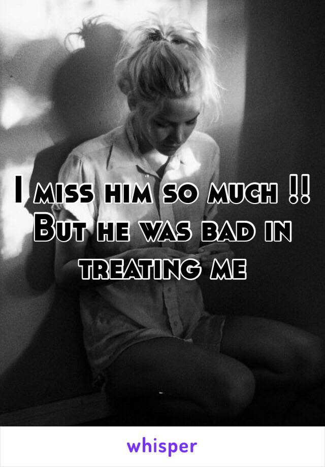 I miss him so much !! But he was bad in treating me 