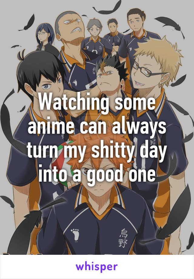 Watching some anime can always turn my shitty day into a good one