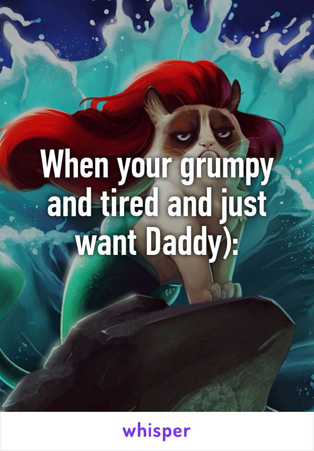 When your grumpy and tired and just want Daddy):
