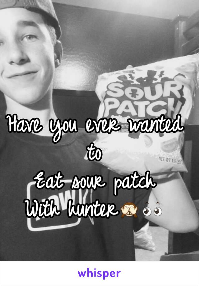 Have you ever wanted to 
Eat sour patch
With hunter🙈👀