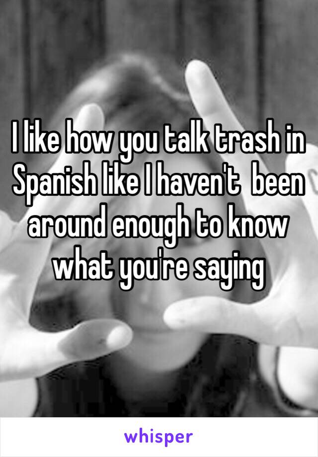 I like how you talk trash in Spanish like I haven't  been around enough to know what you're saying
