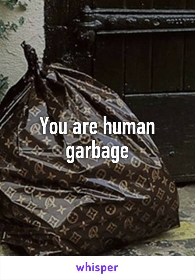 You are human garbage