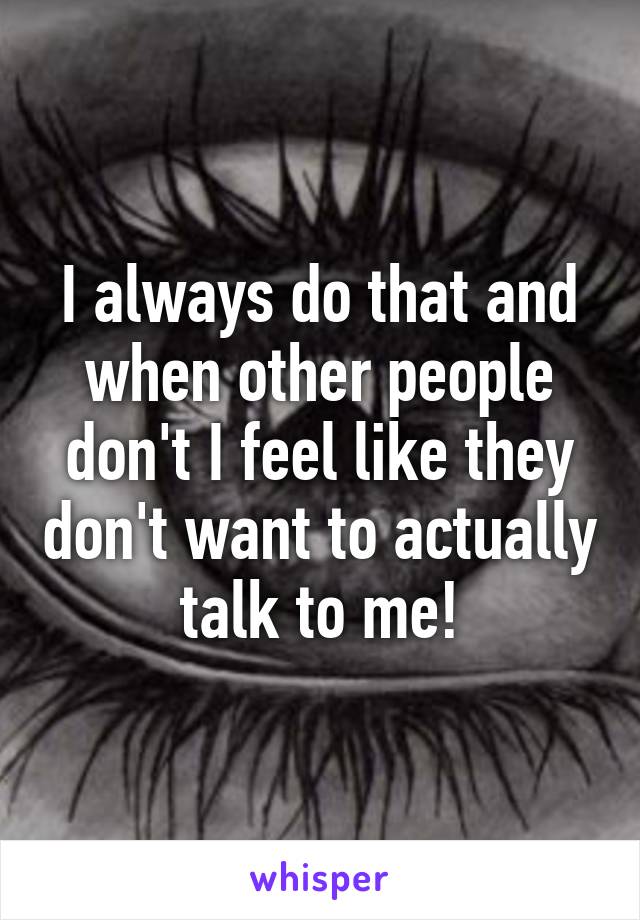 I always do that and when other people don't I feel like they don't want to actually talk to me!