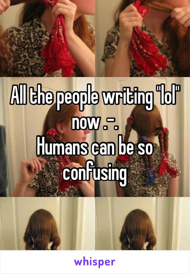 All the people writing "lol" now .-. 
Humans can be so confusing 