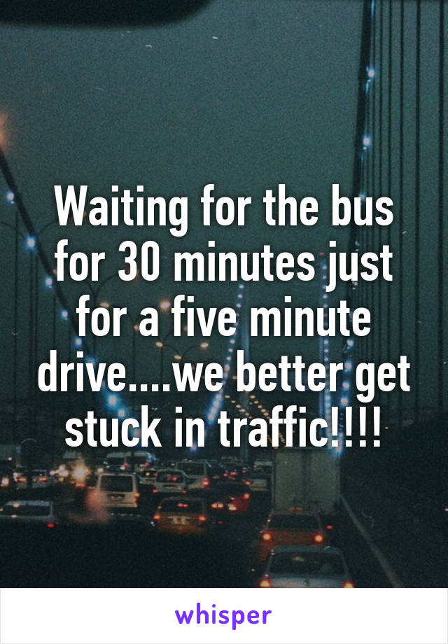 Waiting for the bus for 30 minutes just for a five minute drive....we better get stuck in traffic!!!!