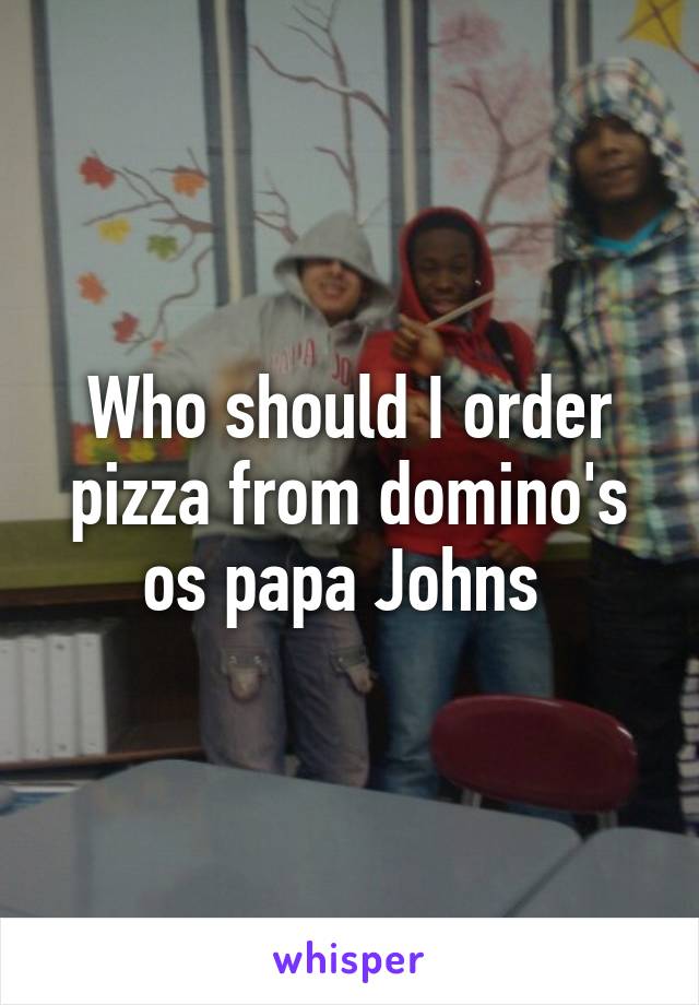 Who should I order pizza from domino's os papa Johns 