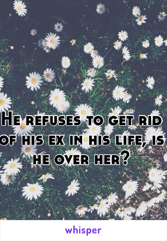 He refuses to get rid of his ex in his life, is he over her? 