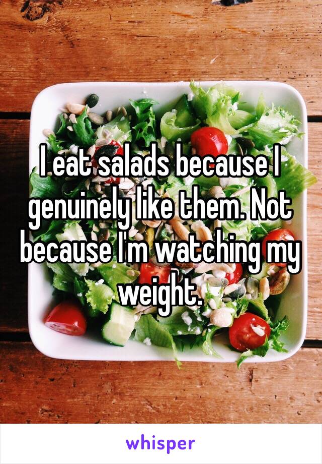 I eat salads because I genuinely like them. Not because I'm watching my weight.