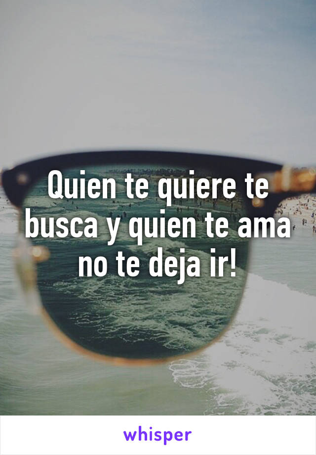 Quien te quiere te busca y quien te ama no te deja ir!