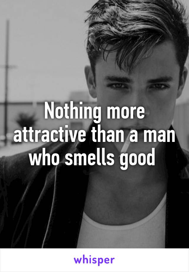 Nothing more attractive than a man who smells good 