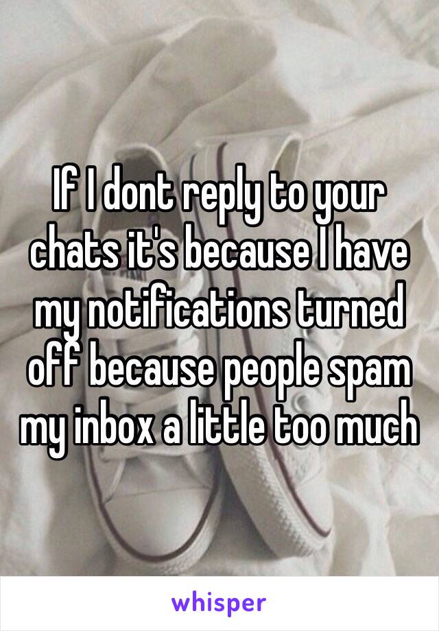 If I dont reply to your chats it's because I have my notifications turned off because people spam my inbox a little too much