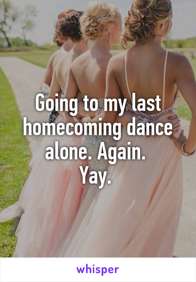 Going to my last homecoming dance alone. Again. 
Yay. 