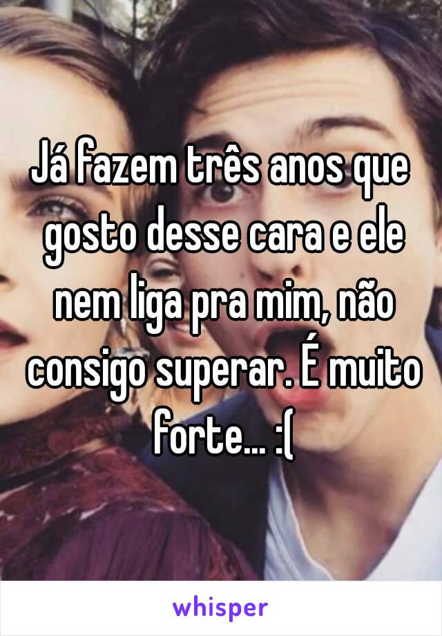 Já fazem três anos que gosto desse cara e ele nem liga pra mim, não consigo superar. É muito forte... :(