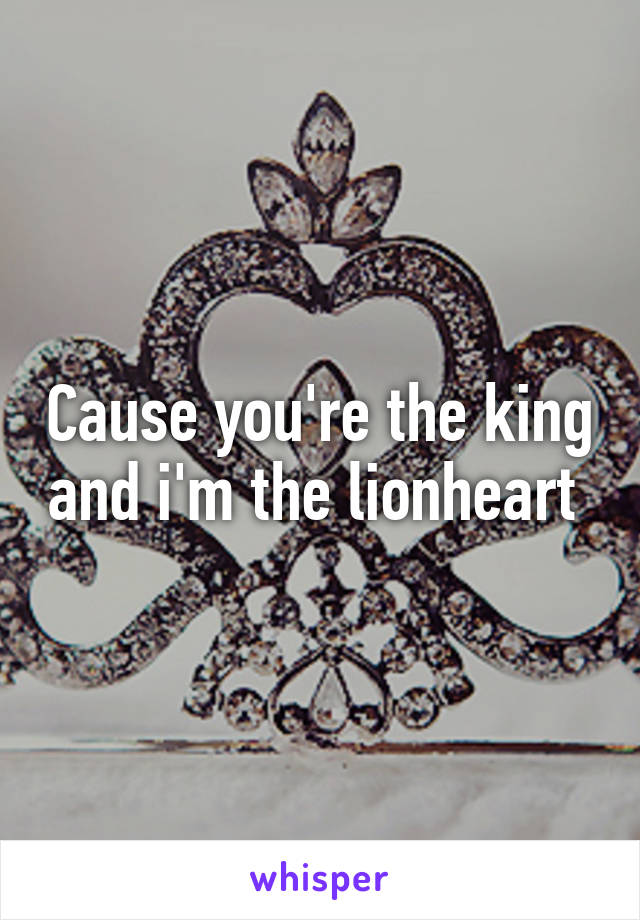 Cause you're the king and i'm the lionheart 