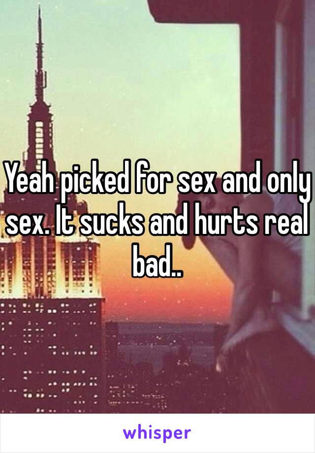 Yeah picked for sex and only sex. It sucks and hurts real bad..