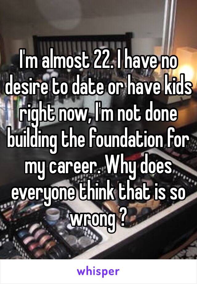 I'm almost 22. I have no desire to date or have kids right now, I'm not done building the foundation for my career. Why does everyone think that is so wrong ?