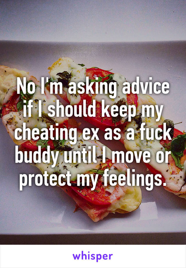 No I'm asking advice if I should keep my cheating ex as a fuck buddy until I move or protect my feelings.