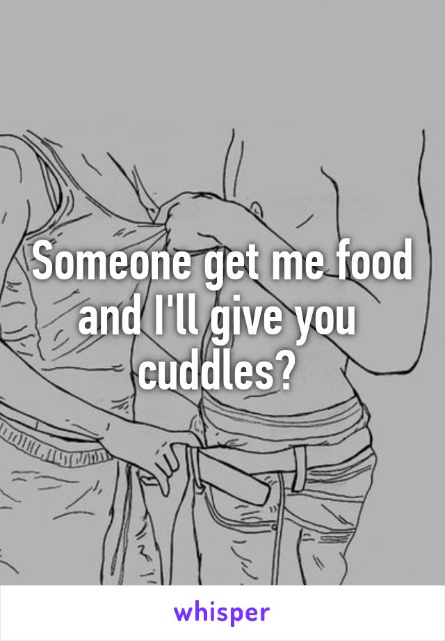 Someone get me food and I'll give you  cuddles? 