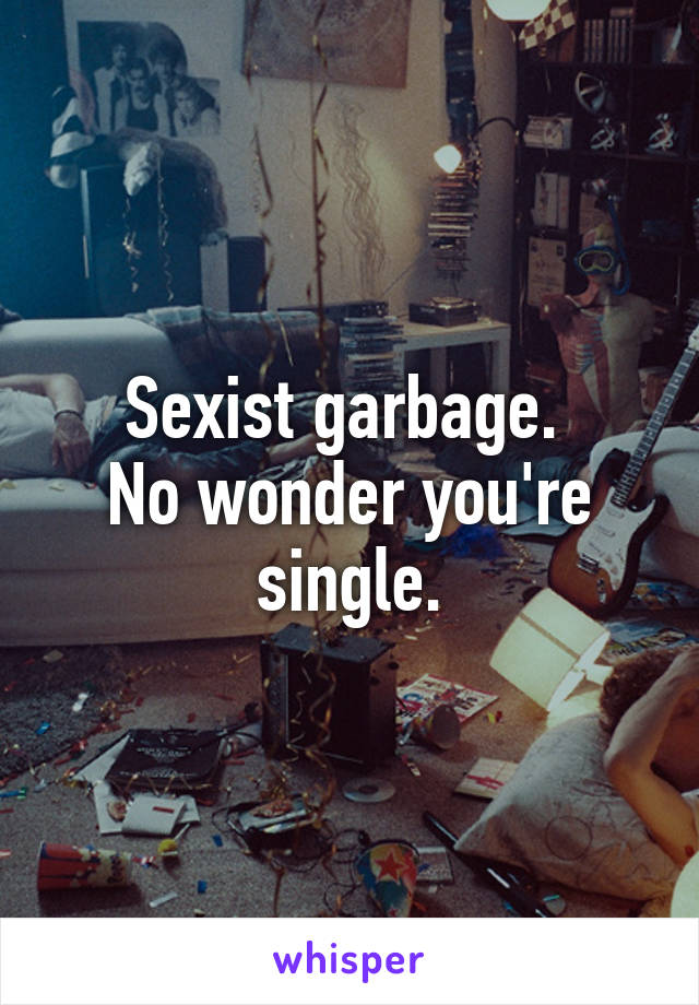 Sexist garbage. 
No wonder you're single.