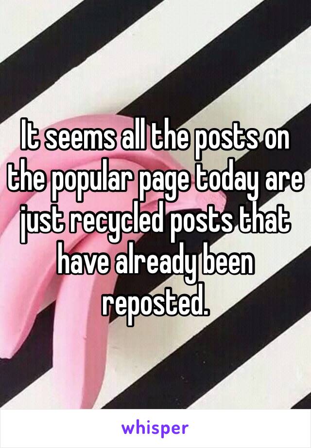 It seems all the posts on the popular page today are just recycled posts that have already been reposted. 