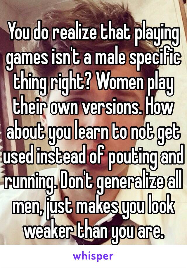 You do realize that playing games isn't a male specific thing right? Women play their own versions. How about you learn to not get used instead of pouting and running. Don't generalize all men, just makes you look weaker than you are.