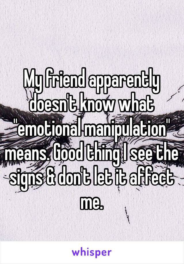 My friend apparently doesn't know what "emotional manipulation" means. Good thing I see the signs & don't let it affect me. 