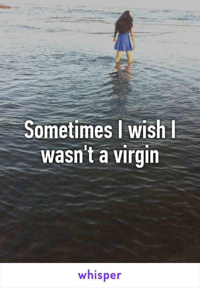 Sometimes I wish I wasn't a virgin