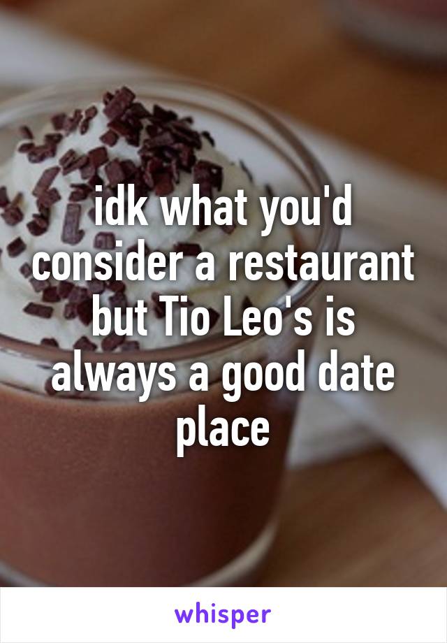 idk what you'd consider a restaurant but Tio Leo's is always a good date place