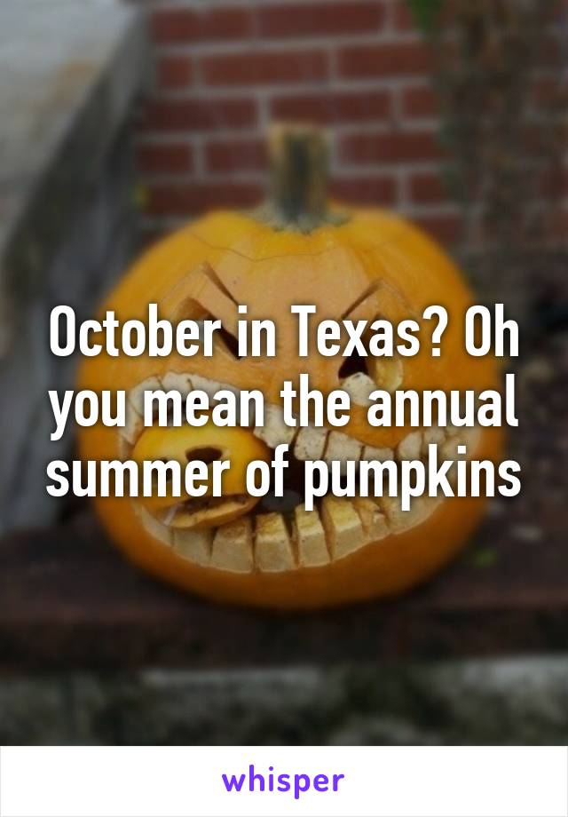 October in Texas? Oh you mean the annual summer of pumpkins