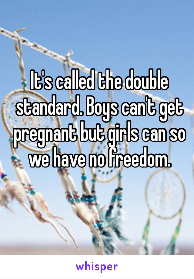 It's called the double standard. Boys can't get pregnant but girls can so we have no freedom.  