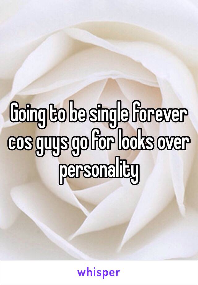 Going to be single forever cos guys go for looks over personality 