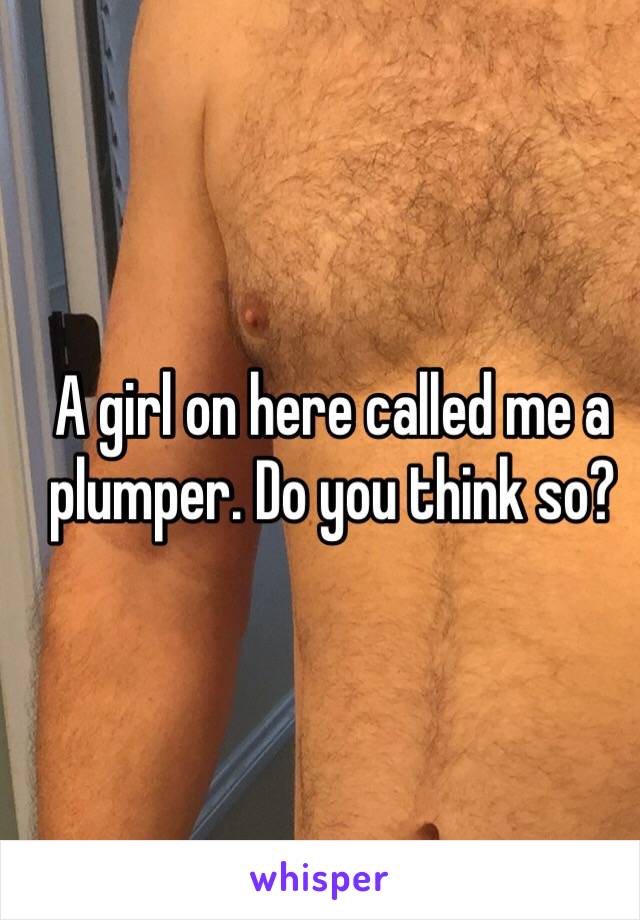 A girl on here called me a plumper. Do you think so?