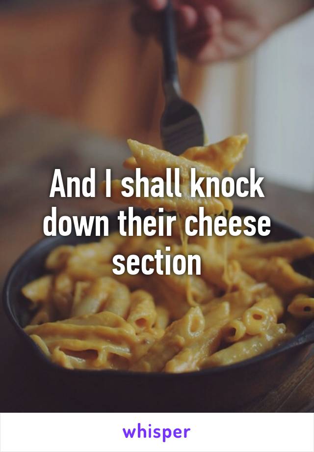 And I shall knock down their cheese section