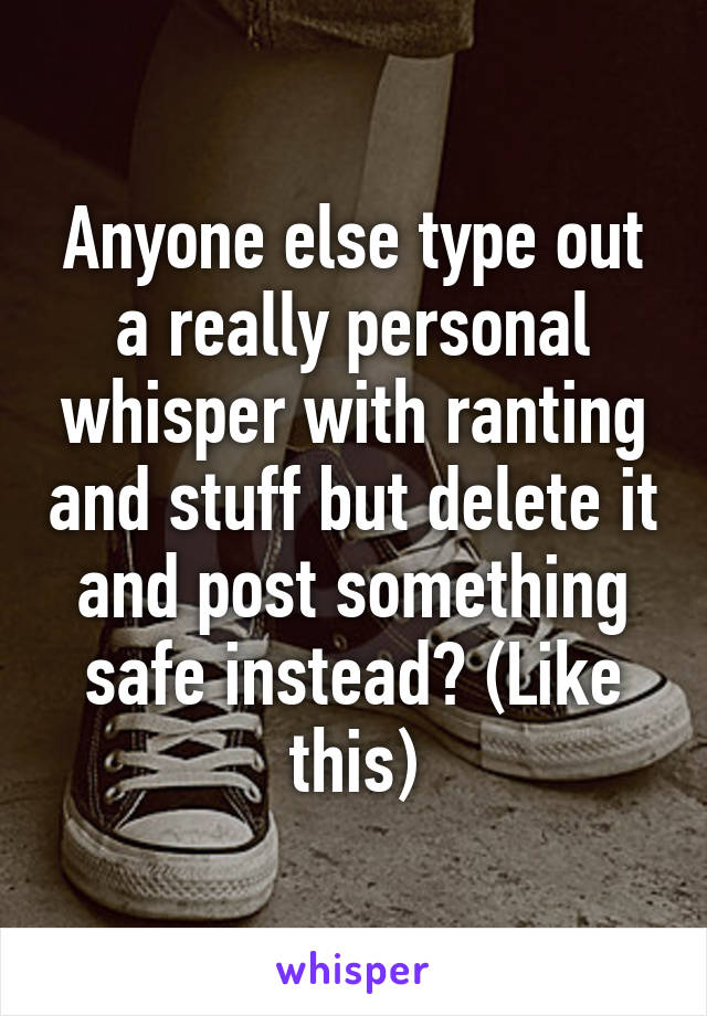 Anyone else type out a really personal whisper with ranting and stuff but delete it and post something safe instead? (Like this)