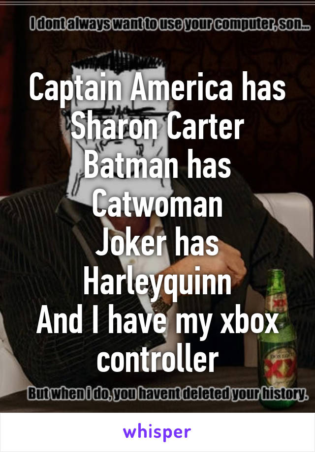 Captain America has Sharon Carter
Batman has Catwoman
Joker has Harleyquinn
And I have my xbox controller